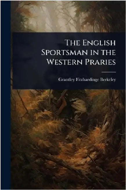 The English Sportsman in the Western Praries by Grantley Fitzhardinge Berkeley