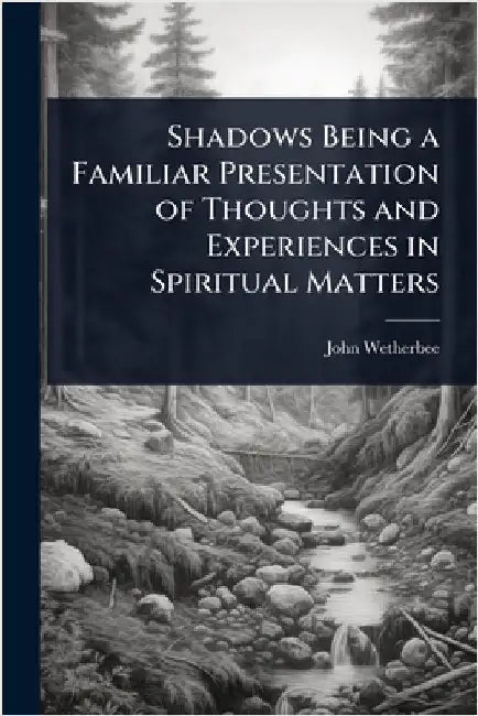 Shadows Being a Familiar Presentation of Thoughts and Experiences in Spiritual Matters by John Wetherbee
