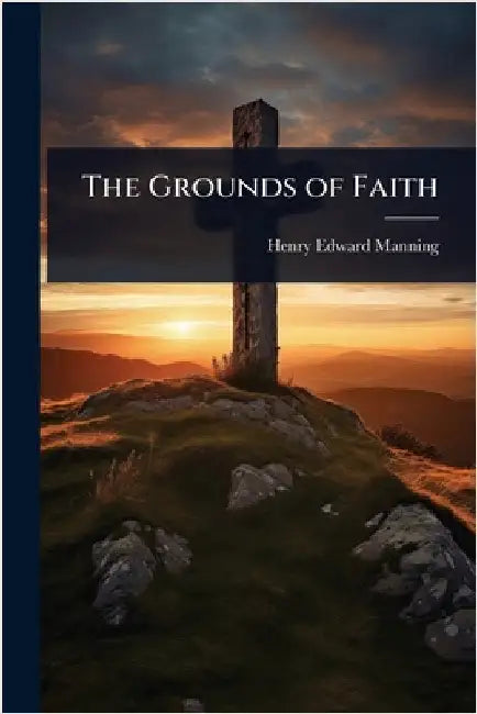 The Grounds of Faith by Henry Edward Manning