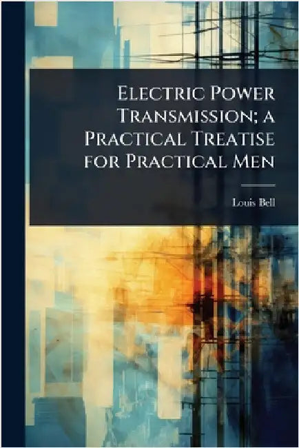 Electric Power Transmission; a Practical Treatise for Practical Men by Louis Bell