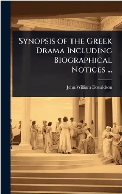 Synopsis of the Greek Drama Including Biographical Notices ... by John William Donaldson