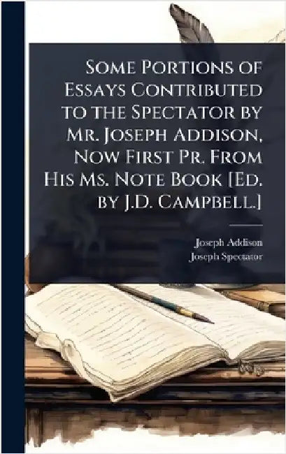 Some Portions of Essays Contributed to the Spectator by Mr. Joseph Addison, Now First Pr. From His Ms. Note Book [Ed. by J.D. Campbell.] by Joseph Addison