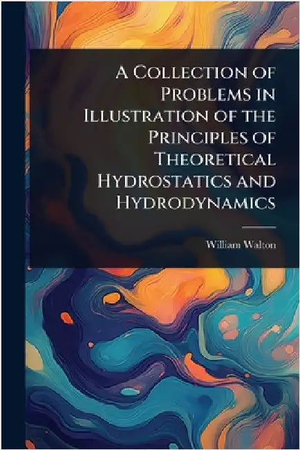A Collection of Problems in Illustration of the Principles of Theoretical Hydrostatics and Hydrodynamics by William Walton