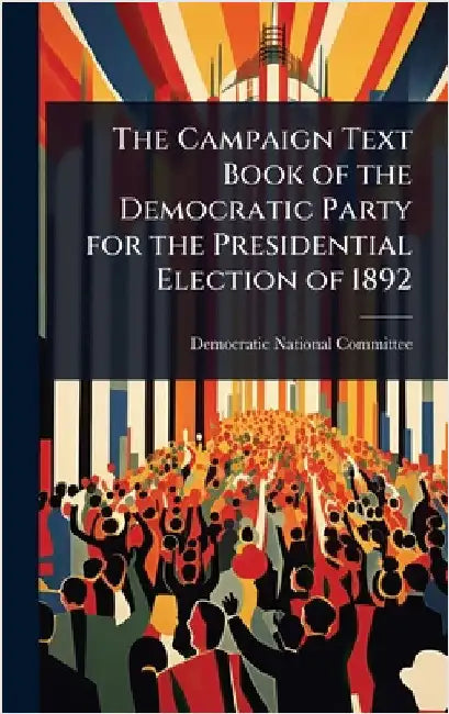 The Campaign Text Book of the Democratic Party for the Presidential Election of 1892 by Democratic National Committee (U S )