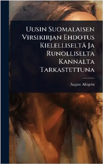 Uusin Suomalaisen Virsikirjan Ehdotus Kielelliseltä Ja Runolliselta Kannalta Tarkastettuna by August Ahlqvist