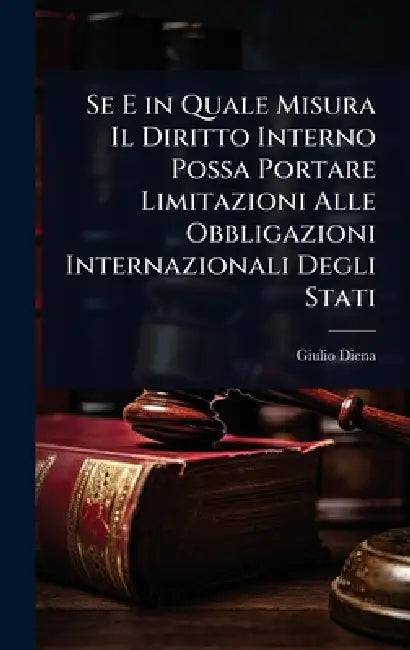 Se E in Quale Misura Il Diritto Interno Possa Portare Limitazioni Alle Obbligazioni Internazionali Degli Stati by Giulio Diena