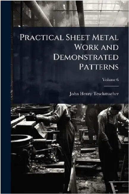 Practical Sheet Metal Work and Demonstrated Patterns by John Henry Teschmacher