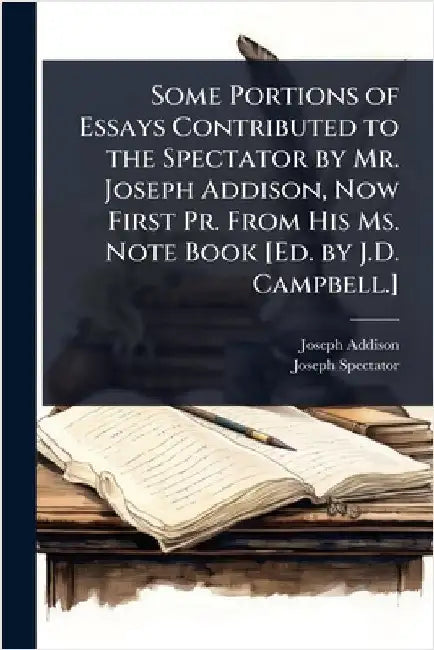 Some Portions of Essays Contributed to the Spectator by Mr. Joseph Addison, Now First Pr. From His Ms. Note Book [Ed. by J.D. Campbell.] by Joseph Addison