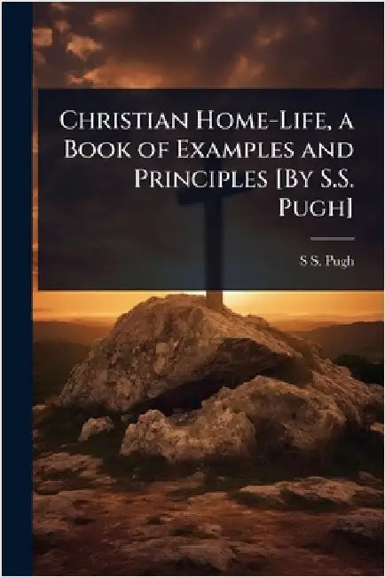 Christian Home-Life, a Book of Examples and Principles [By S.S. Pugh] by S. S. Pugh