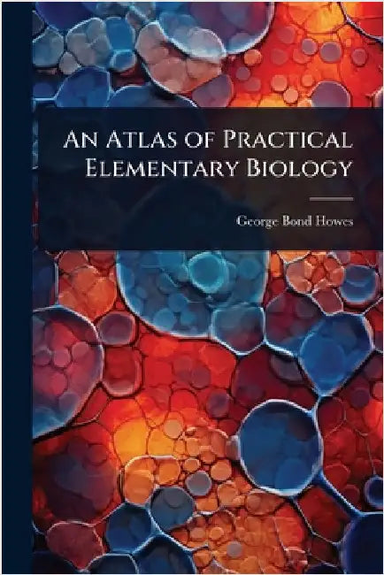 An Atlas of Practical Elementary Biology by George Bond Howes