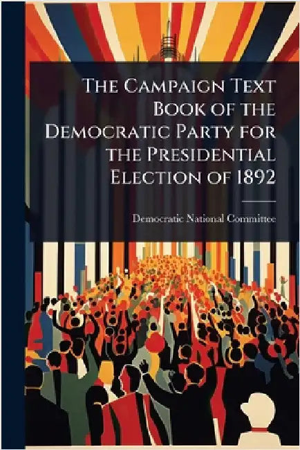 The Campaign Text Book of the Democratic Party for the Presidential Election of 1892 by Democratic National Committee (U S )