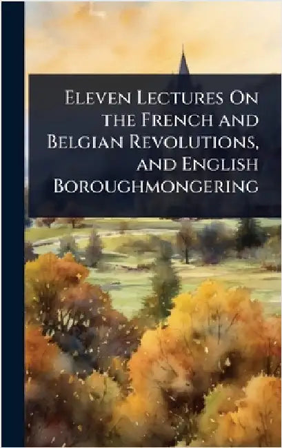 Eleven Lectures On the French and Belgian Revolutions, and English Boroughmongering