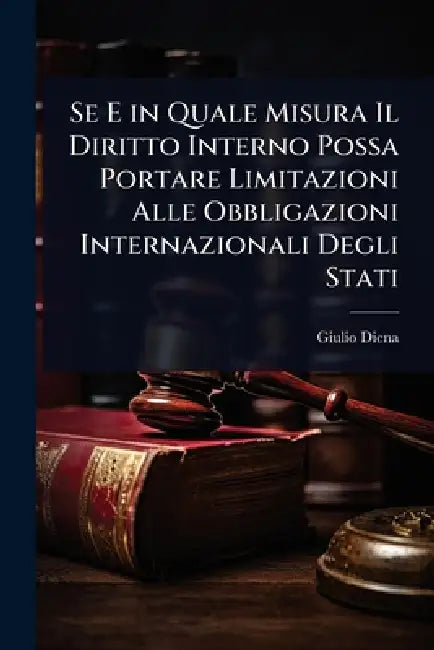 Se E in Quale Misura Il Diritto Interno Possa Portare Limitazioni Alle Obbligazioni Internazionali Degli Stati by Giulio Diena