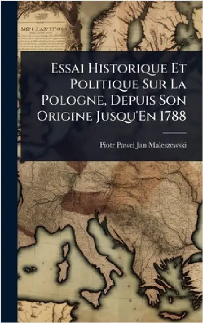 Essai Historique Et Politique Sur La Pologne, Depuis Son Origine Jusqu'En 1788 by Piotr Pawel Jan Maleszewski