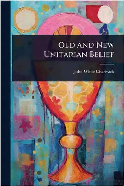 Old and New Unitarian Belief by John White Chadwick