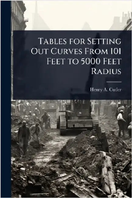 Tables for Setting Out Curves From 101 Feet to 5000 Feet Radius by Henry A. Cutler