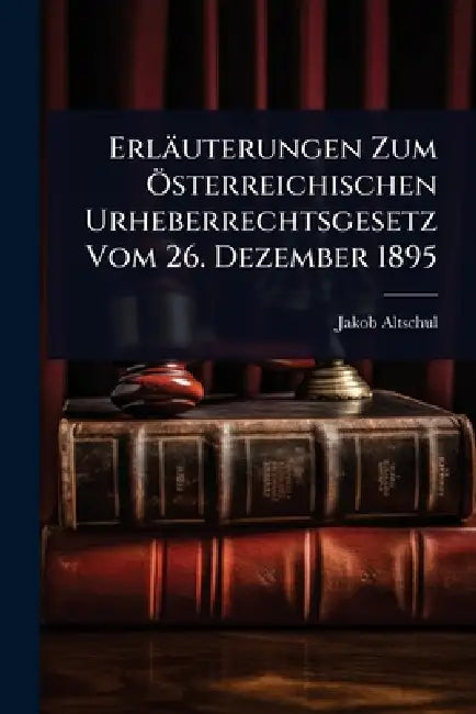 Erläuterungen Zum Ã-sterreichischen Urheberrechtsgesetz Vom 26. Dezember 1895 by Jakob Altschul