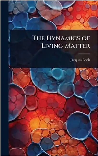 The Dynamics of Living Matter by Jacques Loeb