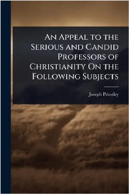 An Appeal to the Serious and Candid Professors of Christianity On the Following Subjects by Joseph Priestley