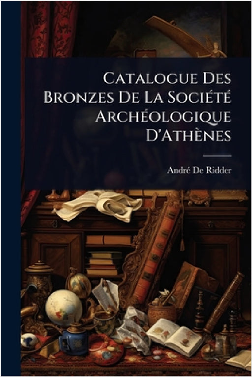 Catalogue Des Bronzes De La SociÃ(c)tÃ(c) ArchÃ(c)ologique D'Athènes by Andrã(c) de Ridder