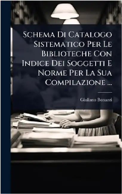 Schema Di Catalogo Sistematico Per Le Biblioteche Con Indice Dei Soggetti E Norme Per La Sua Compilazione ... by Giuliano Bonazzi