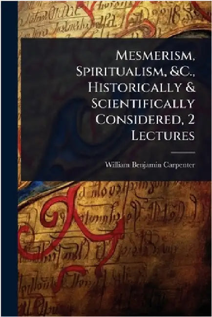 Mesmerism, Spiritualism, &C., Historically & Scientifically Considered, 2 Lectures by William Benjamin Carpenter