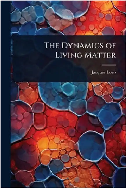 The Dynamics of Living Matter by Jacques Loeb
