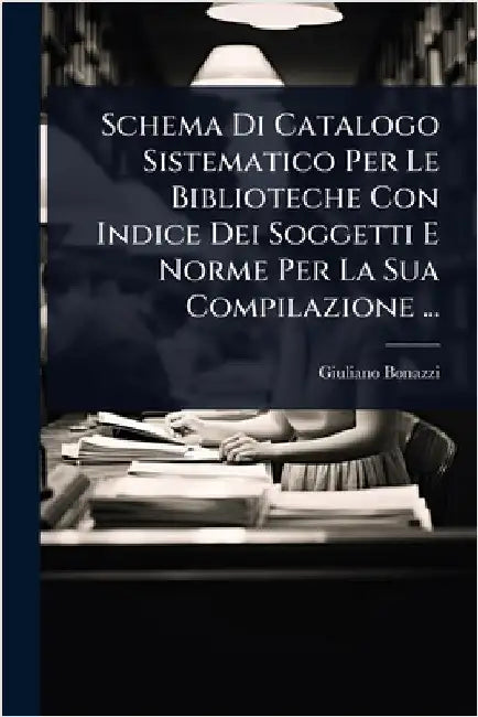 Schema Di Catalogo Sistematico Per Le Biblioteche Con Indice Dei Soggetti E Norme Per La Sua Compilazione ... by Giuliano Bonazzi