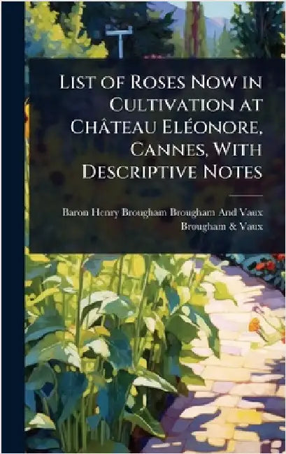 List of Roses Now in Cultivation at Château ElÃ(c)onore, Cannes, With Descriptive Notes by Baron Henry Brougham Brougham and Vaux