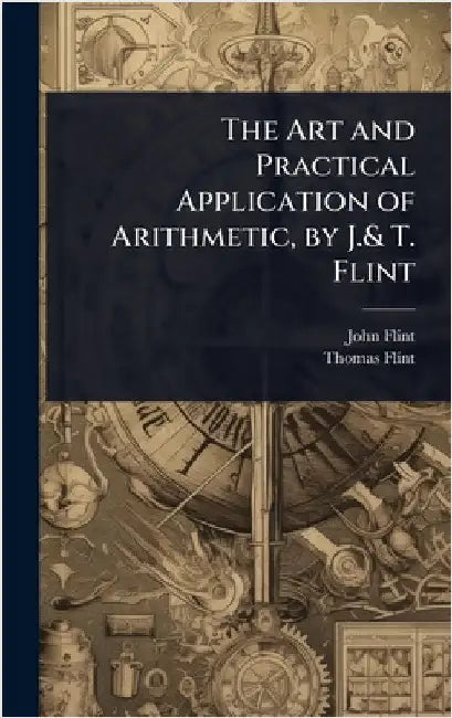 The Art and Practical Application of Arithmetic, by J.& T. Flint by John Flint