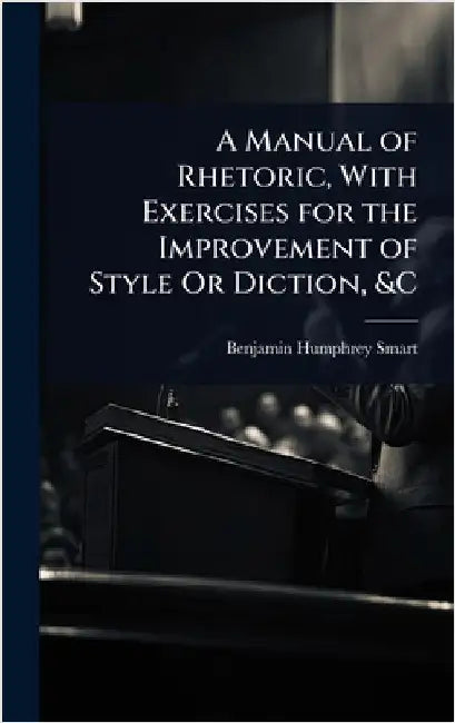 A Manual of Rhetoric, With Exercises for the Improvement of Style Or Diction, &C by Benjamin Humphrey Smart