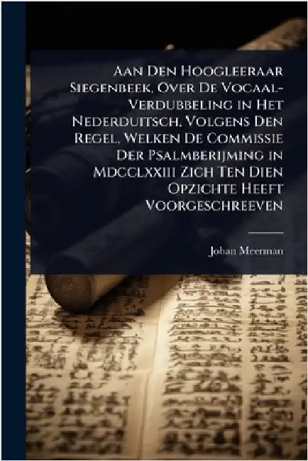 Aan Den Hoogleeraar Siegenbeek, Over De Vocaal-Verdubbeling in Het Nederduitsch, Volgens Den Regel, Welken De Commissie Der Psalmberijming in Mdcclxxi by Johan Meerman