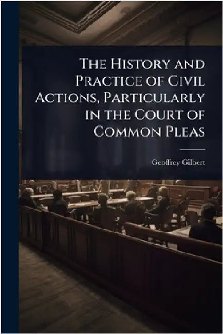 The History and Practice of Civil Actions, Particularly in the Court of Common Pleas by Geoffrey Gilbert