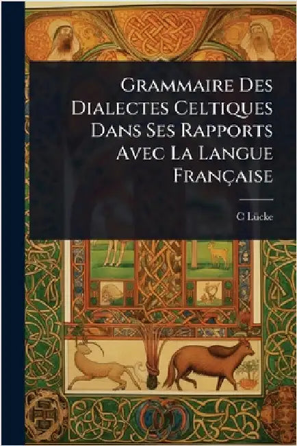 Grammaire Des Dialectes Celtiques Dans Ses Rapports Avec La Langue Française by C. Lã1/4cke
