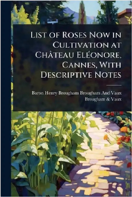 List of Roses Now in Cultivation at Château ElÃ(c)onore, Cannes, With Descriptive Notes by Baron Henry Brougham Brougham and Vaux