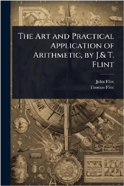 The Art and Practical Application of Arithmetic, by J.& T. Flint by John Flint