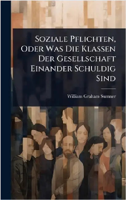 Soziale Pflichten, Oder Was Die Klassen Der Gesellschaft Einander Schuldig Sind by William Graham Sumner
