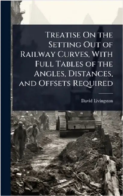 Treatise On the Setting Out of Railway Curves, With Full Tables of the Angles, Distances, and Offsets Required by David Livingston