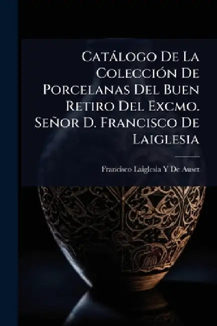 Catàlogo De La ColecciÃ3n De Porcelanas Del Buen Retiro Del Excmo. Señor D. Francisco De Laiglesia by Francisco Laiglesia y. De Auset