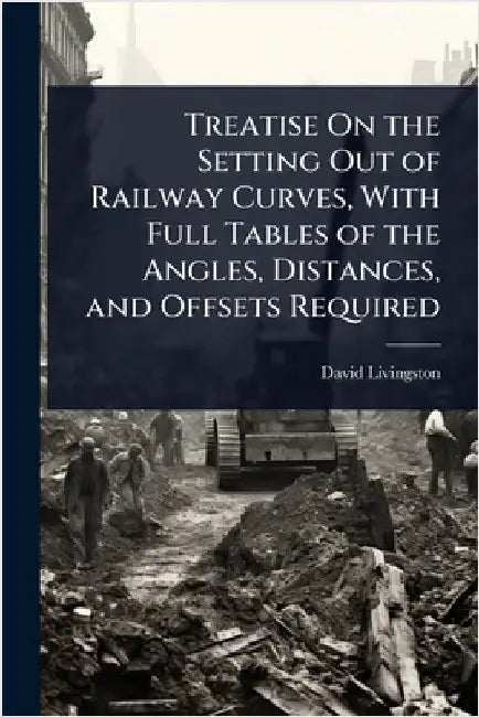 Treatise On the Setting Out of Railway Curves, With Full Tables of the Angles, Distances, and Offsets Required by David Livingston