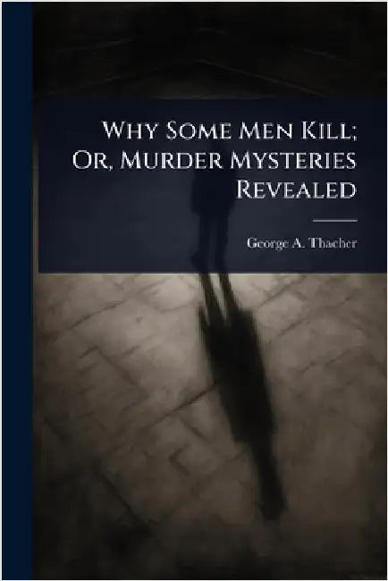 Why Some Men Kill; Or, Murder Mysteries Revealed by George A. Thacher