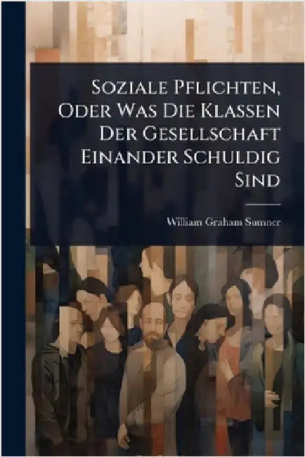 Soziale Pflichten, Oder Was Die Klassen Der Gesellschaft Einander Schuldig Sind by William Graham Sumner