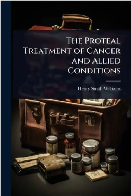The Proteal Treatment of Cancer and Allied Conditions by Henry Smith Williams