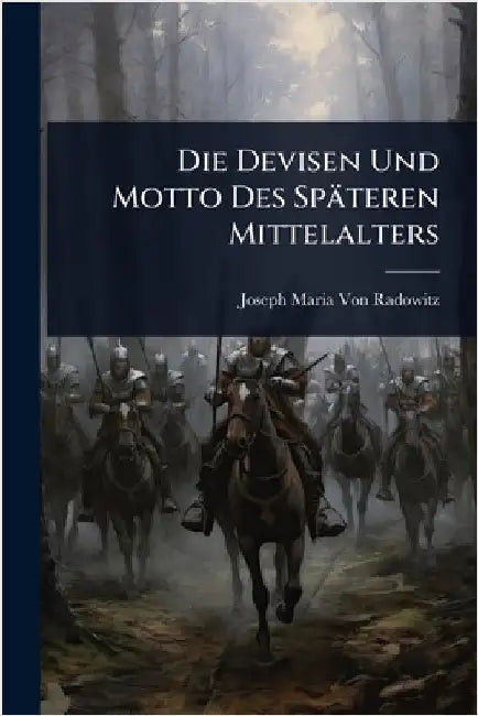 Die Devisen Und Motto Des Späteren Mittelalters by Joseph Maria Von Radowitz