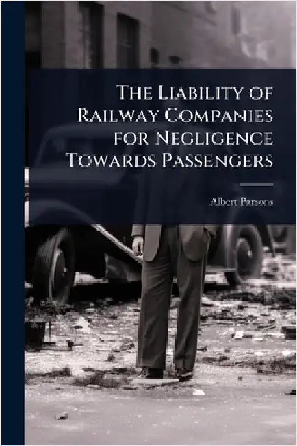 The Liability of Railway Companies for Negligence Towards Passengers by Albert Parsons