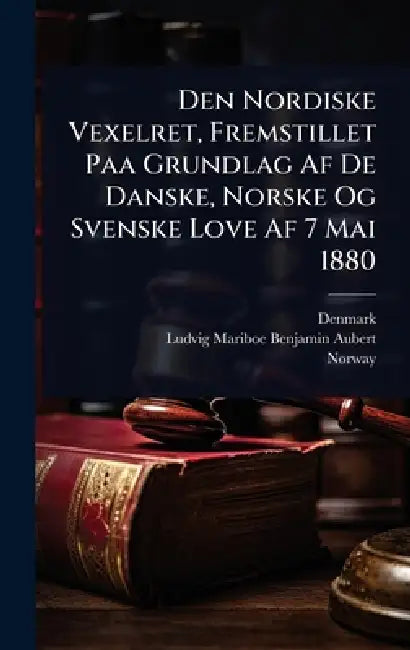 Den Nordiske Vexelret, Fremstillet Paa Grundlag Af De Danske, Norske Og Svenske Love Af 7 Mai 1880 by Denmark, Ludvig Mariboe Benjamin Aubert, Norway