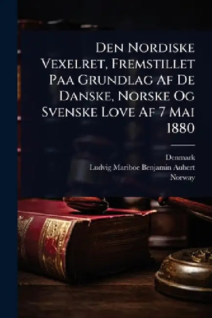 Den Nordiske Vexelret, Fremstillet Paa Grundlag Af De Danske, Norske Og Svenske Love Af 7 Mai 1880 by Denmark, Ludvig Mariboe Benjamin Aubert, Norway