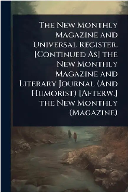 The New Monthly Magazine and Universal Register. [Continued As] the New Monthly Magazine and Literary Journal (And Humorist) [Afterw.] the New Monthly