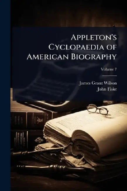 Appleton's Cyclopaedia of American Biography by James Grant Wilson, John Fiske