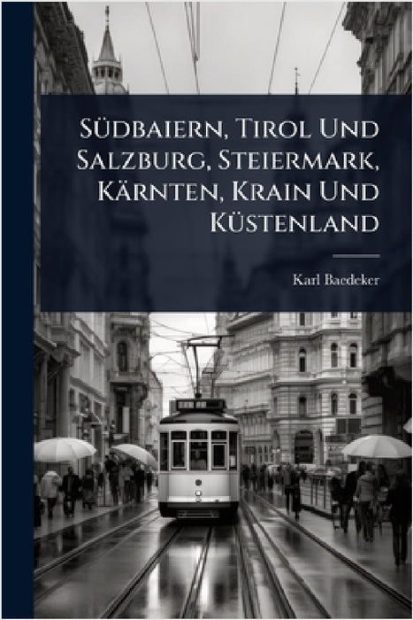 SÃ1/4dbaiern, Tirol Und Salzburg, Steiermark, Kärnten, Krain Und KÃ1/4stenland by Karl Baedeker